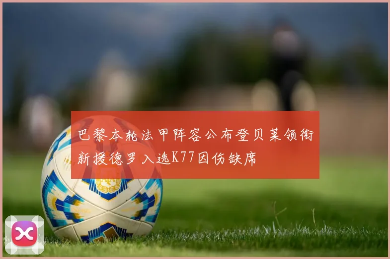 巴黎本轮法甲阵容公布登贝莱领衔新援德罗入选K77因伤缺席