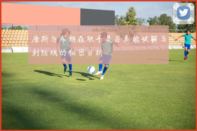 唐斯与布朗森联手是否真能破解马刺防线的秘密分析