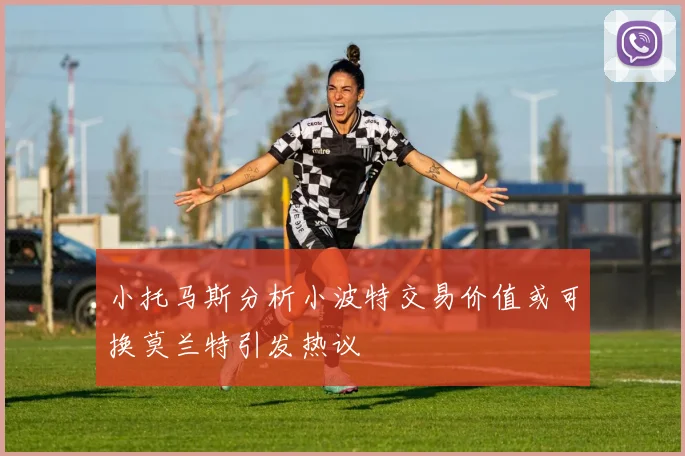 小托马斯分析小波特交易价值或可换莫兰特引发热议
