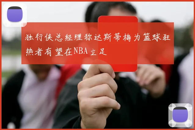 独行侠总经理称达斯蒂梅为篮球狂热者有望在NBA立足