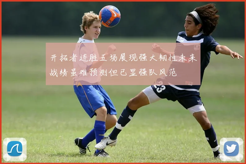 开拓者连胜五场展现强大韧性未来战绩虽难预测但已显强队风范