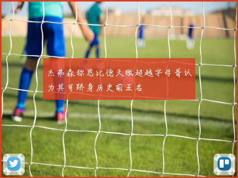 杰弗森称恩比德天赋超越字母哥认为其可跻身历史前五名