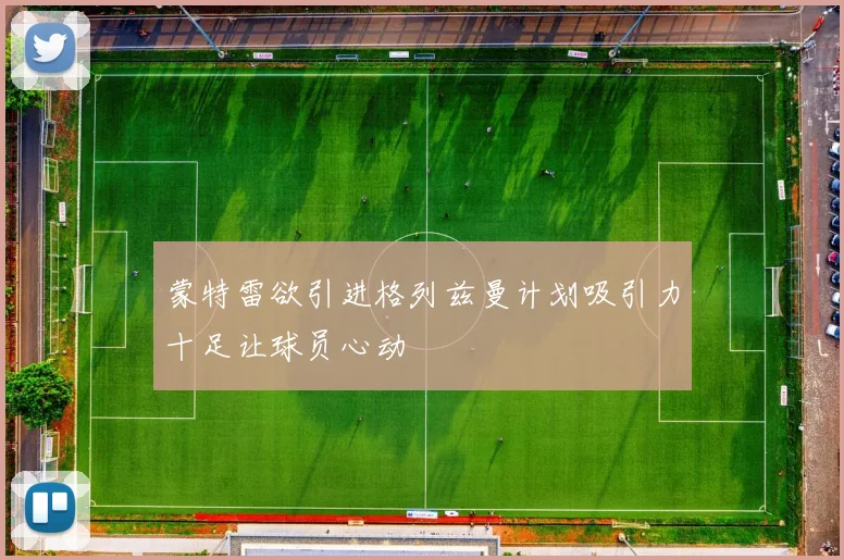 蒙特雷欲引进格列兹曼计划吸引力十足让球员心动