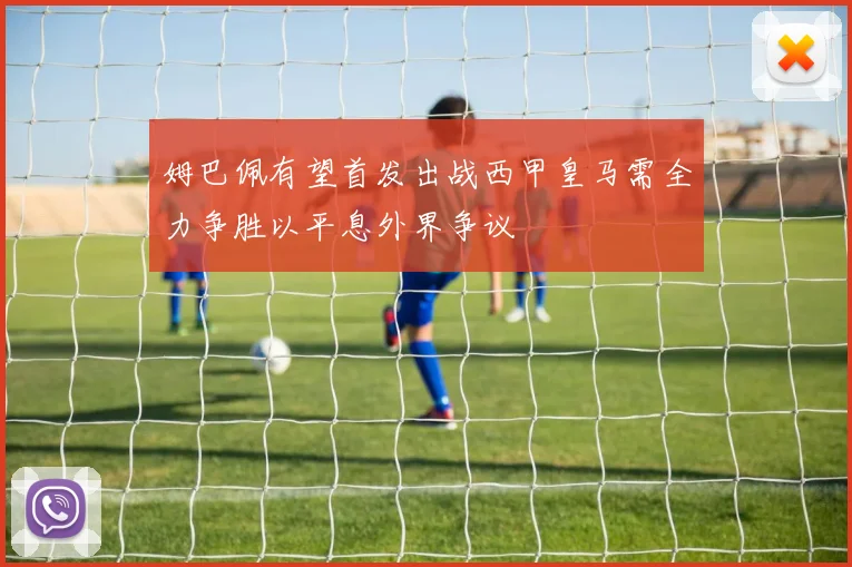 姆巴佩有望首发出战西甲皇马需全力争胜以平息外界争议