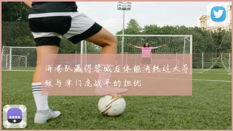 海港队赢得蓉城后体能消耗过大导致与津门虎战平的担忧