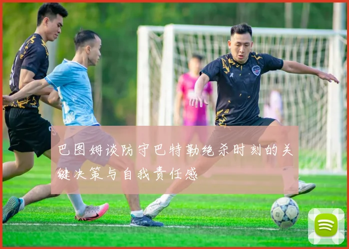 巴图姆谈防守巴特勒绝杀时刻的关键决策与自我责任感