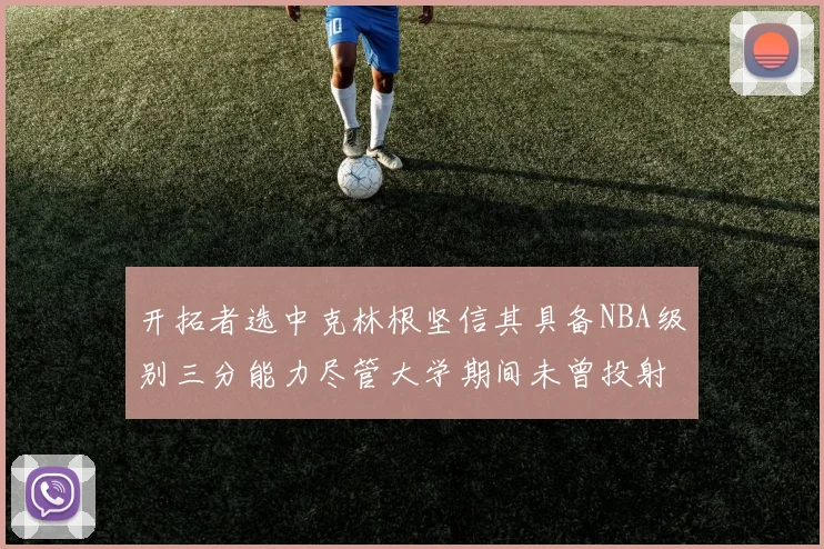 开拓者选中克林根坚信其具备NBA级别三分能力尽管大学期间未曾投射
