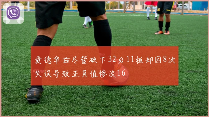 爱德华兹尽管砍下32分11板却因8次失误导致正负值惨淡16