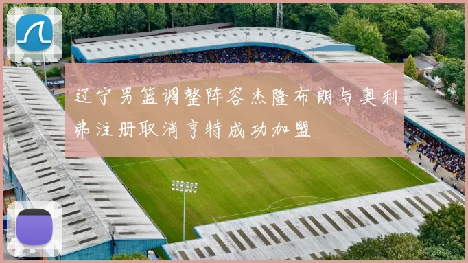 辽宁男篮调整阵容杰隆布朗与奥利弗注册取消亨特成功加盟