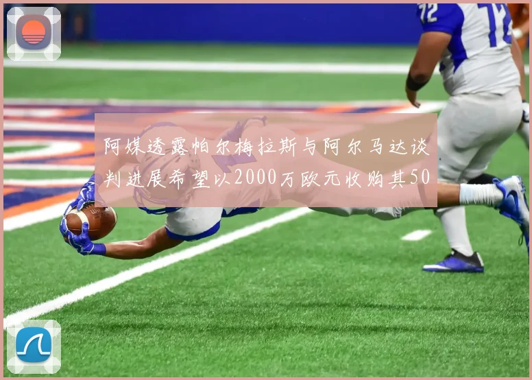 阿媒透露帕尔梅拉斯与阿尔马达谈判进展希望以2000万欧元收购其50所有权