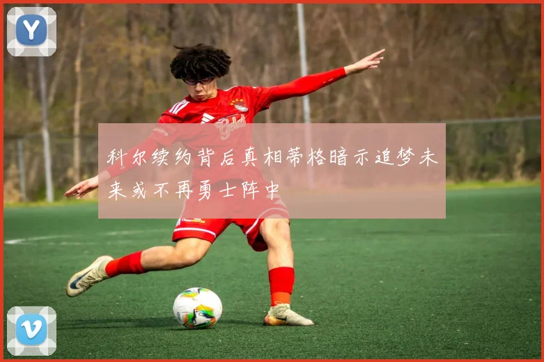 科尔续约背后真相蒂格暗示追梦未来或不再勇士阵中