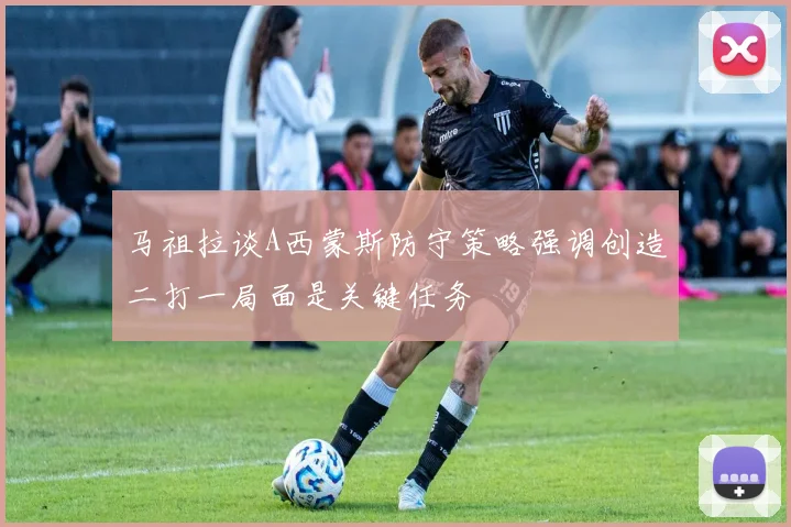 马祖拉谈A西蒙斯防守策略强调创造二打一局面是关键任务