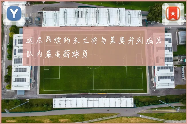 迈尼昂续约米兰将与莱奥并列成为队内最高薪球员