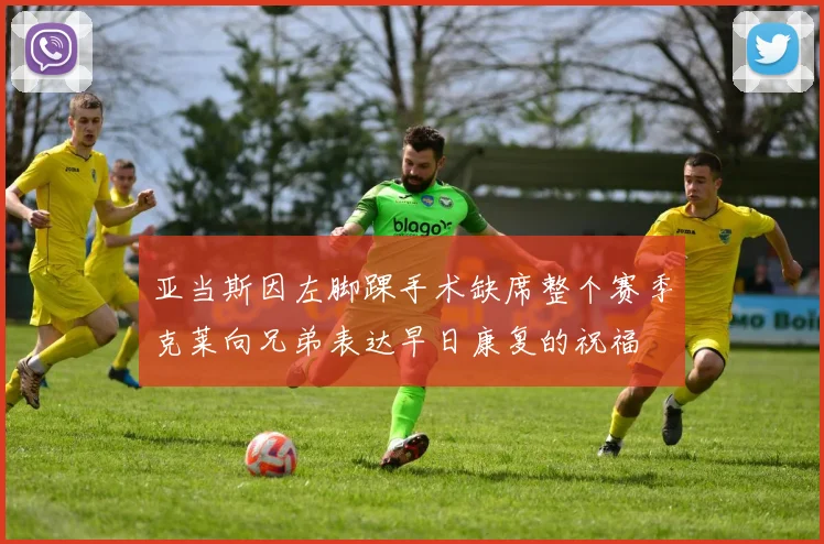 亚当斯因左脚踝手术缺席整个赛季克莱向兄弟表达早日康复的祝福