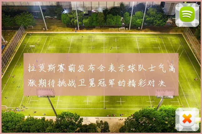 拉莫斯赛前发布会表示球队士气高涨期待挑战卫冕冠军的精彩对决