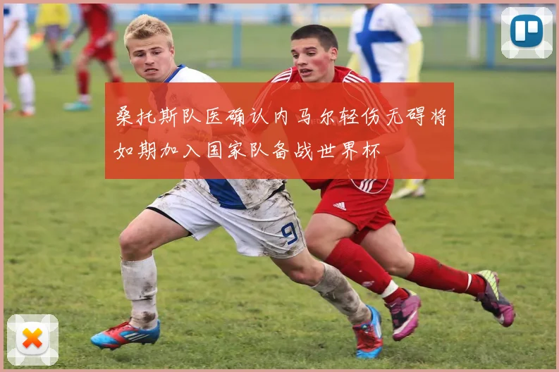 桑托斯队医确认内马尔轻伤无碍将如期加入国家队备战世界杯